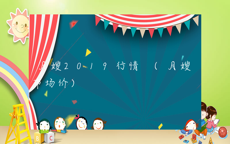 月嫂2019行情 (月嫂市场价)